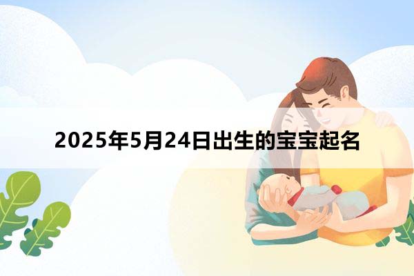 2025年5月24日出生的寶寶按八字起名，五行缺什么