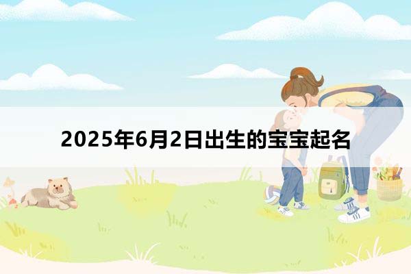 2025年6月2日出生的寶寶按八字起名，五行缺什么？