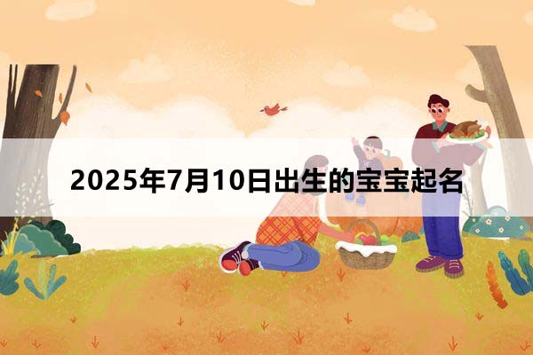 2025年7月10日出生的寶寶按八字起名，五行缺什么